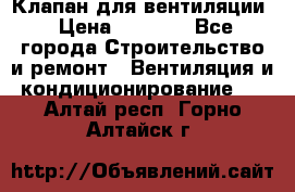 Клапан для вентиляции › Цена ­ 5 000 - Все города Строительство и ремонт » Вентиляция и кондиционирование   . Алтай респ.,Горно-Алтайск г.